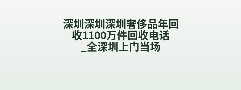 深圳深圳深圳奢侈品年回收1100万件回收电话_全深圳上门当场