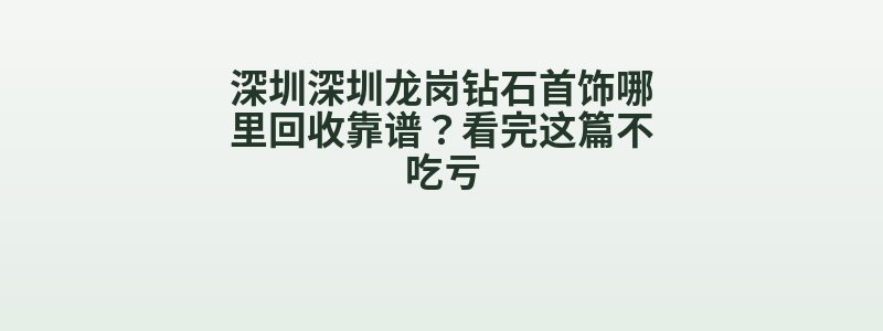 深圳深圳龙岗钻石首饰哪里回收靠谱？看完这篇不吃亏