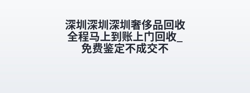深圳深圳深圳奢侈品回收全程马上到账上门回收_免费鉴定不成交不