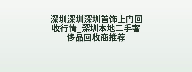 深圳深圳深圳首饰上门回收行情_深圳本地二手奢侈品回收商推荐