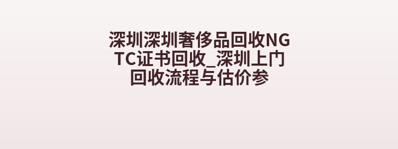 深圳深圳奢侈品回收NGTC证书回收_深圳上门回收流程与估价参