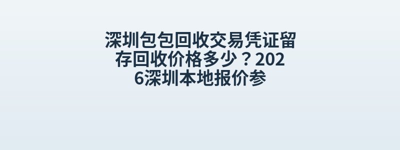 深圳包包回收交易凭证留存回收价格多少？2026深圳本地报价参