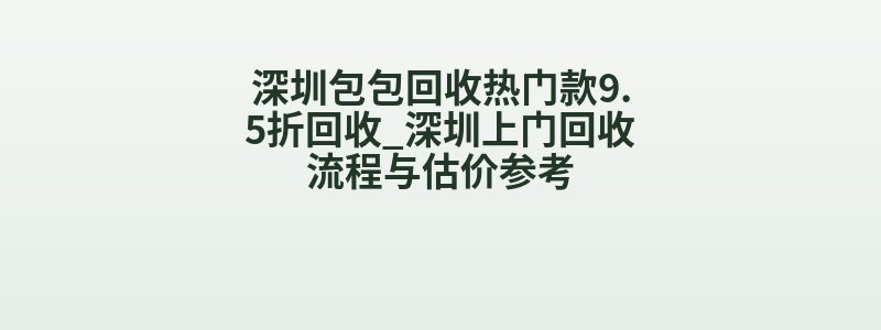 深圳包包回收热门款9.5折回收_深圳上门回收流程与估价参考