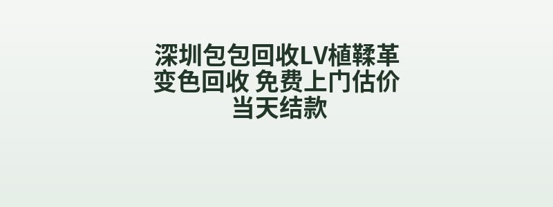 深圳包包回收LV植鞣革变色回收 免费上门估价 当天结款