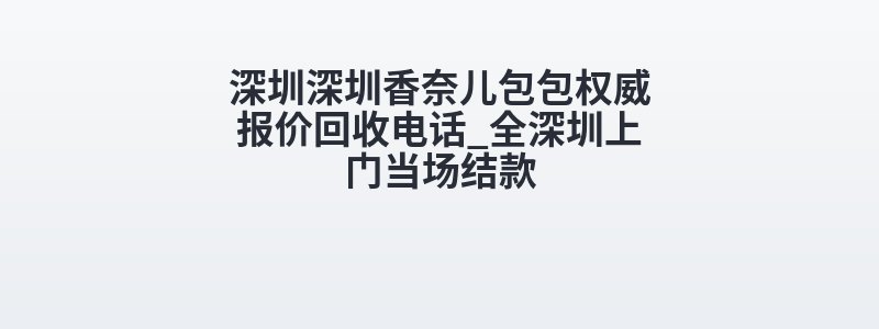 深圳深圳香奈儿包包权威报价回收电话_全深圳上门当场结款