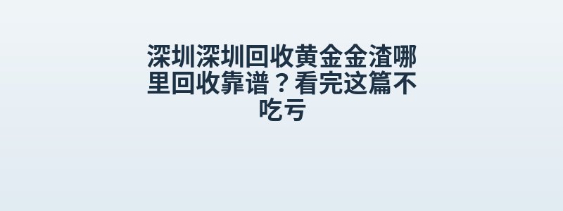 深圳深圳回收黄金金渣哪里回收靠谱？看完这篇不吃亏