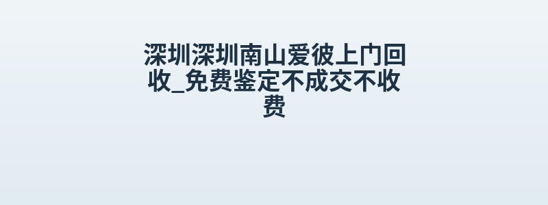 深圳深圳南山爱彼上门回收_免费鉴定不成交不收费