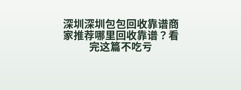 深圳深圳包包回收靠谱商家推荐哪里回收靠谱？看完这篇不吃亏