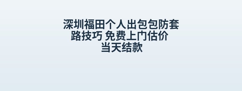 深圳福田个人出包包防套路技巧 免费上门估价 当天结款