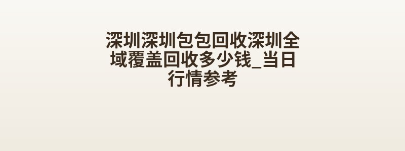 深圳深圳包包回收深圳全域覆盖回收多少钱_当日行情参考