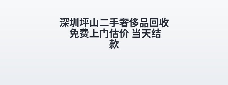 深圳坪山二手奢侈品回收 免费上门估价 当天结款