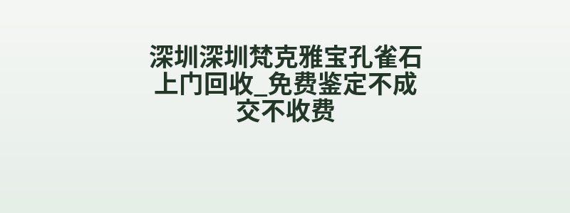 深圳深圳梵克雅宝孔雀石上门回收_免费鉴定不成交不收费