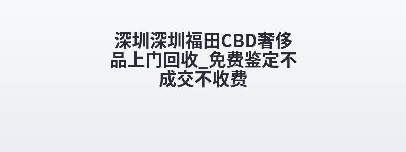 深圳深圳福田CBD奢侈品上门回收_免费鉴定不成交不收费