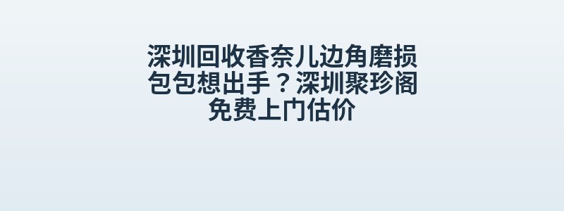 深圳回收香奈儿边角磨损包包想出手？深圳聚珍阁免费上门估价