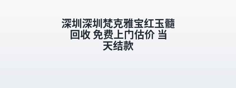 深圳深圳梵克雅宝红玉髓回收 免费上门估价 当天结款