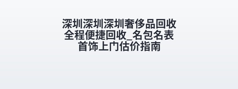 深圳深圳深圳奢侈品回收全程便捷回收_名包名表首饰上门估价指南