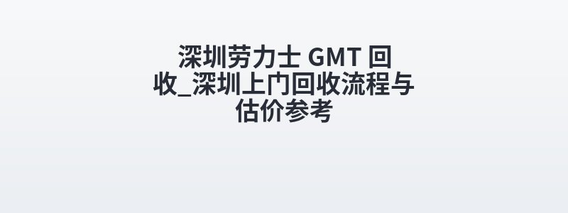 深圳劳力士 GMT 回收_深圳上门回收流程与估价参考