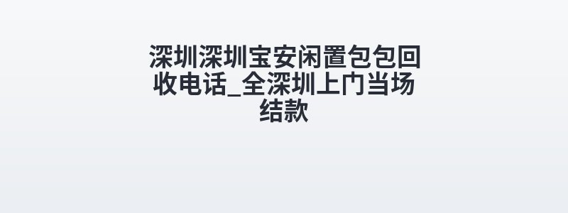 深圳深圳宝安闲置包包回收电话_全深圳上门当场结款