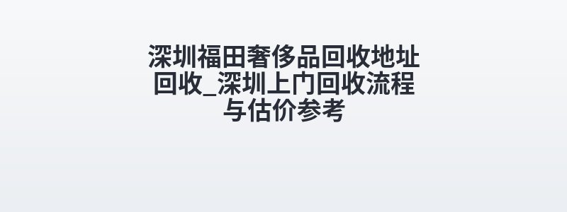 深圳福田奢侈品回收地址回收_深圳上门回收流程与估价参考