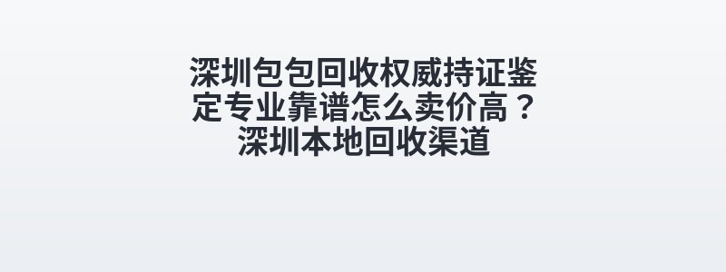 深圳包包回收权威持证鉴定专业靠谱怎么卖价高？深圳本地回收渠道