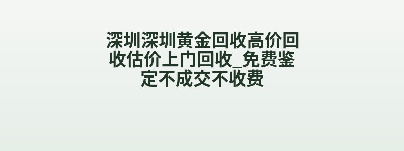 深圳深圳黄金回收高价回收估价上门回收_免费鉴定不成交不收费