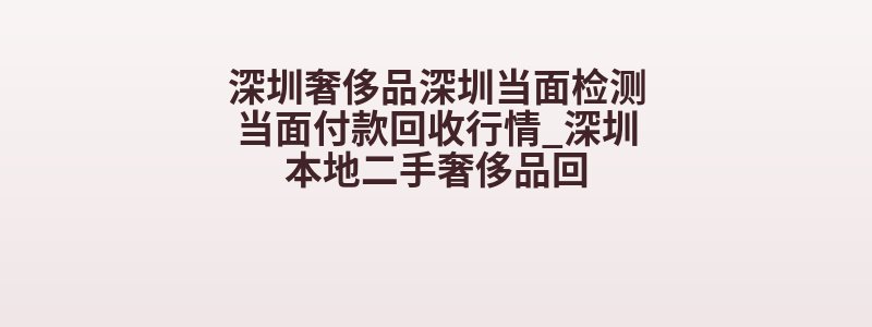 深圳奢侈品深圳当面检测当面付款回收行情_深圳本地二手奢侈品回