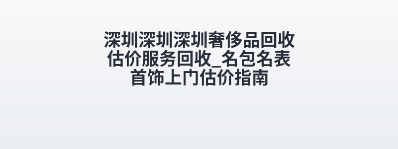 深圳深圳深圳奢侈品回收估价服务回收_名包名表首饰上门估价指南