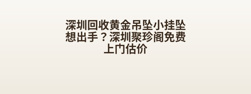 深圳回收黄金吊坠小挂坠想出手？深圳聚珍阁免费上门估价