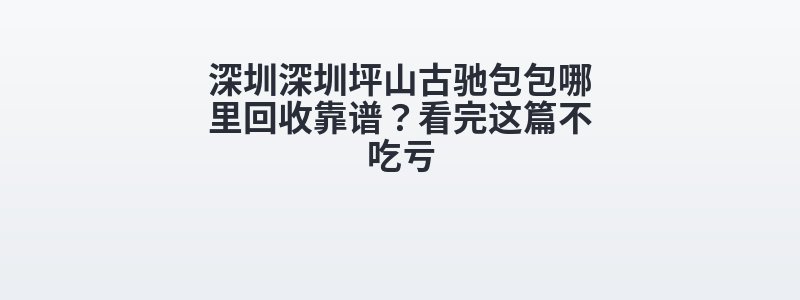 深圳深圳坪山古驰包包哪里回收靠谱？看完这篇不吃亏