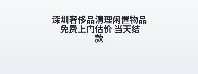 深圳奢侈品清理闲置物品 免费上门估价 当天结款