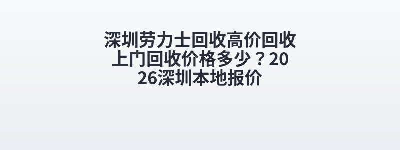 深圳劳力士回收高价回收上门回收价格多少？2026深圳本地报价