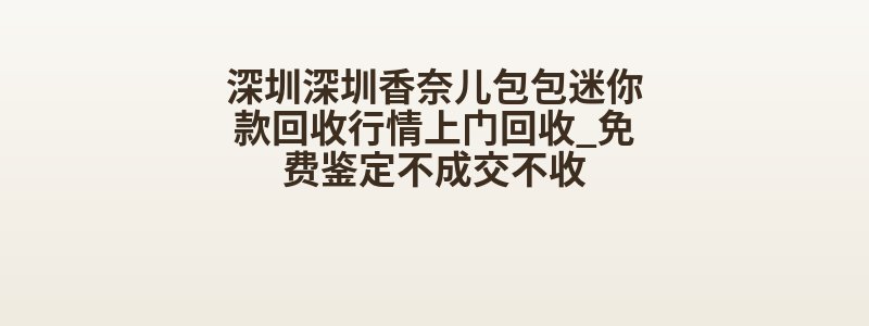深圳深圳香奈儿包包迷你款回收行情上门回收_免费鉴定不成交不收