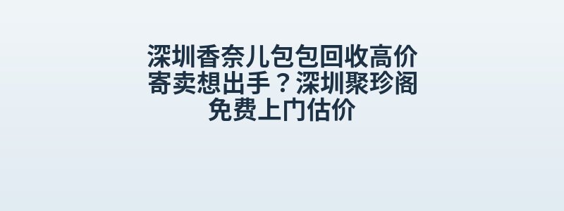 深圳香奈儿包包回收高价寄卖想出手？深圳聚珍阁免费上门估价