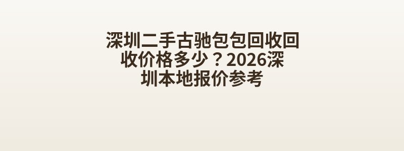 深圳二手古驰包包回收回收价格多少？2026深圳本地报价参考