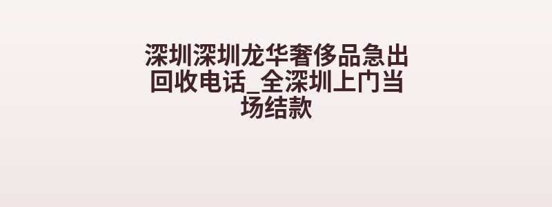 深圳深圳龙华奢侈品急出回收电话_全深圳上门当场结款