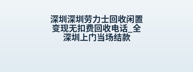 深圳深圳劳力士回收闲置变现无扣费回收电话_全深圳上门当场结款
