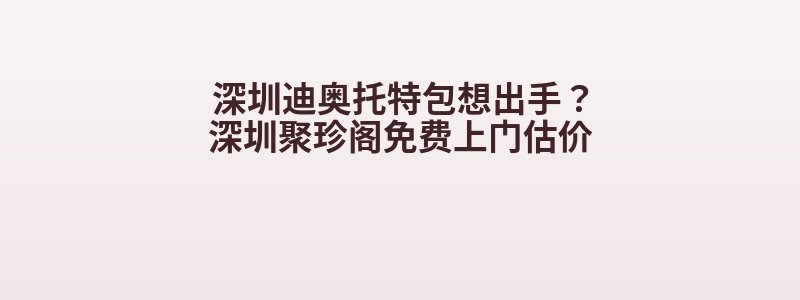 深圳迪奥托特包想出手？深圳聚珍阁免费上门估价