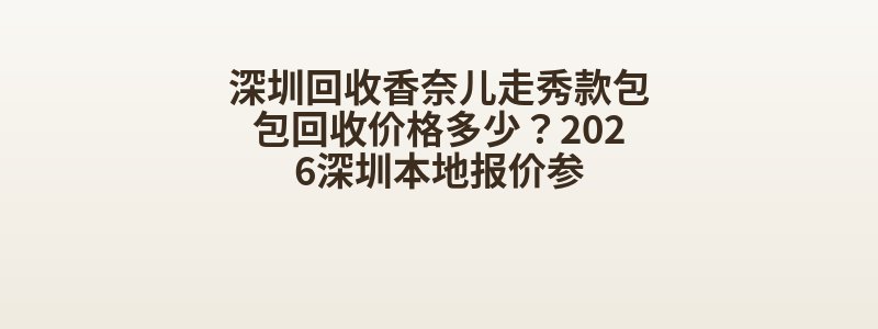 深圳回收香奈儿走秀款包包回收价格多少？2026深圳本地报价参