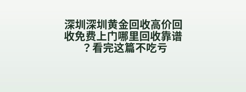 深圳深圳黄金回收高价回收免费上门哪里回收靠谱？看完这篇不吃亏