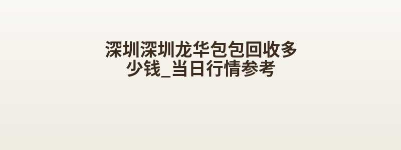 深圳深圳龙华包包回收多少钱_当日行情参考