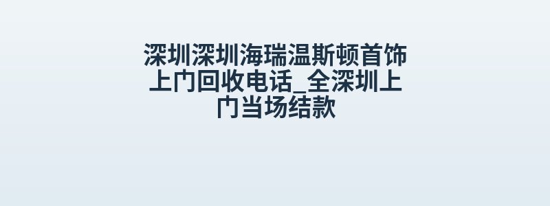 深圳深圳海瑞温斯顿首饰上门回收电话_全深圳上门当场结款