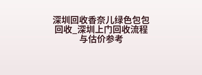 深圳回收香奈儿绿色包包回收_深圳上门回收流程与估价参考