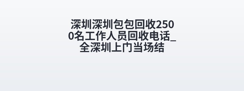 深圳深圳包包回收2500名工作人员回收电话_全深圳上门当场结