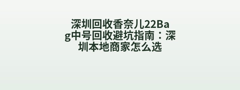 深圳回收香奈儿22Bag中号回收避坑指南：深圳本地商家怎么选