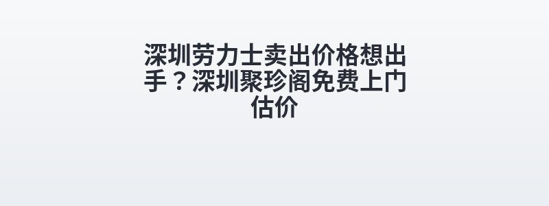 深圳劳力士卖出价格想出手？深圳聚珍阁免费上门估价
