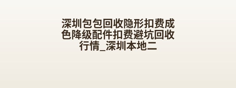深圳包包回收隐形扣费成色降级配件扣费避坑回收行情_深圳本地二