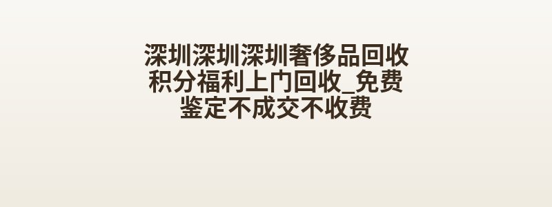 深圳深圳深圳奢侈品回收积分福利上门回收_免费鉴定不成交不收费