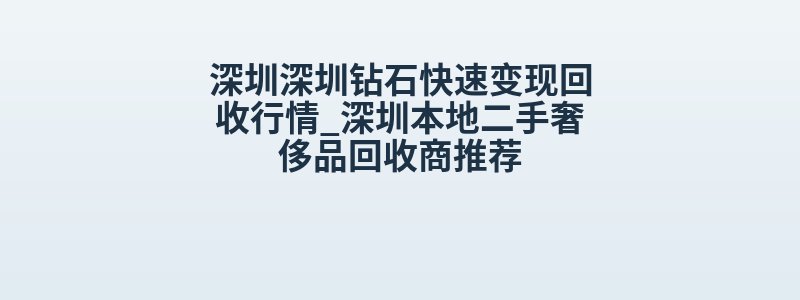 深圳深圳钻石快速变现回收行情_深圳本地二手奢侈品回收商推荐