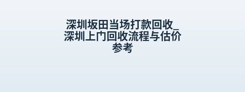 深圳坂田当场打款回收_深圳上门回收流程与估价参考
