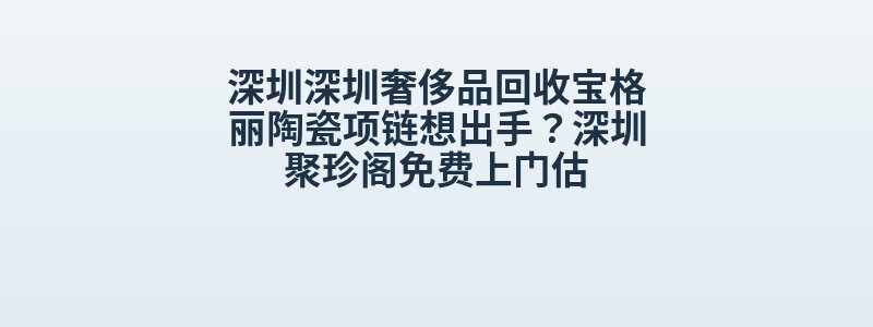 深圳深圳奢侈品回收宝格丽陶瓷项链想出手？深圳聚珍阁免费上门估